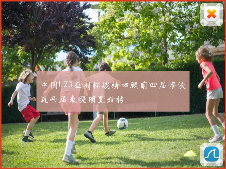 中国U23亚洲杯战绩回顾前四届惨淡近两届表现明显好转