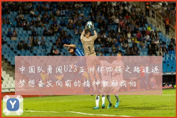 中国队勇闯U23亚洲杯四强之路追逐梦想奋发向前的精神激励我们