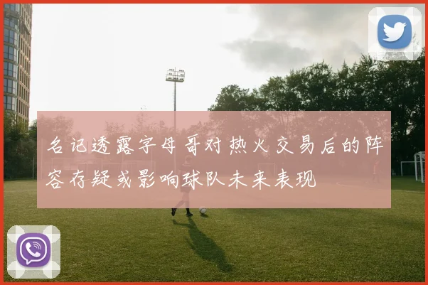名记透露字母哥对热火交易后的阵容存疑或影响球队未来表现
