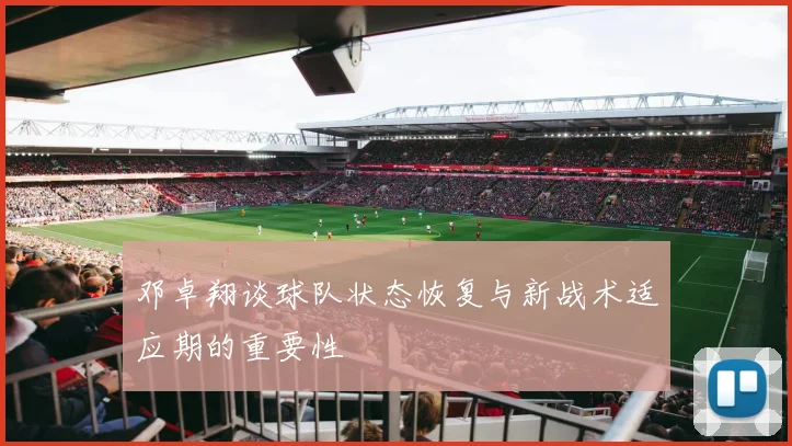 邓卓翔谈球队状态恢复与新战术适应期的重要性