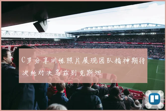 C罗分享训练照片展现团队精神期待次轮对决乌兹别克斯坦