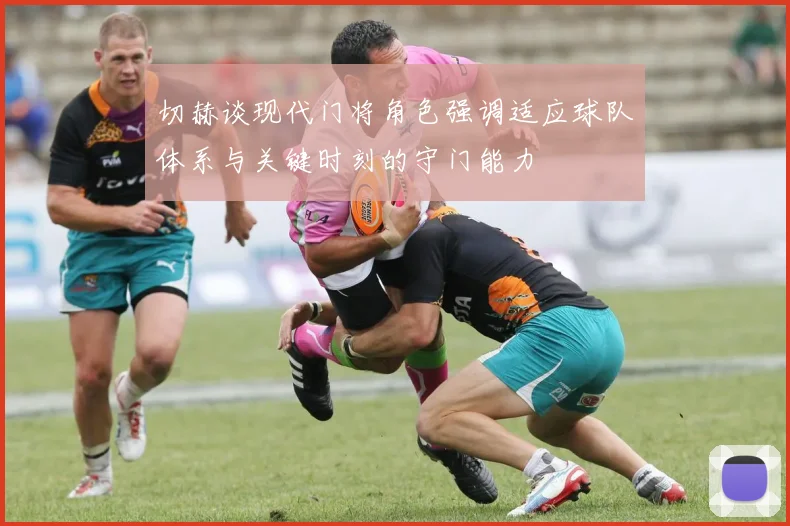 切赫谈现代门将角色强调适应球队体系与关键时刻的守门能力
