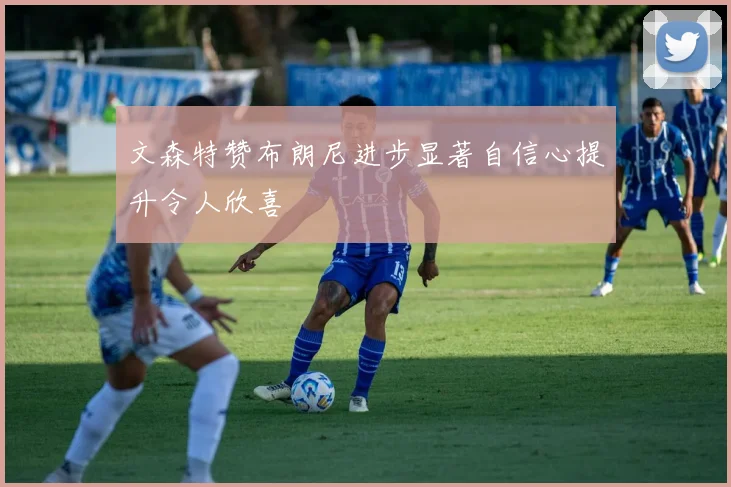 文森特赞布朗尼进步显著自信心提升令人欣喜