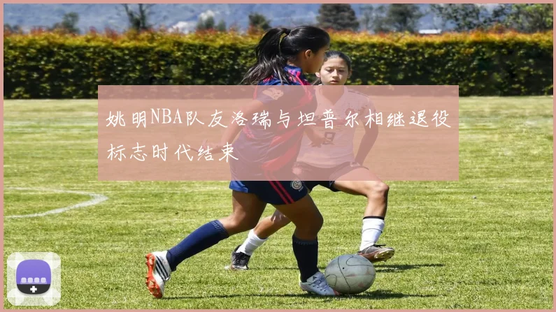 姚明NBA队友洛瑞与坦普尔相继退役标志时代结束