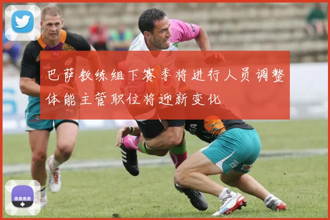 巴萨教练组下赛季将进行人员调整体能主管职位将迎新变化