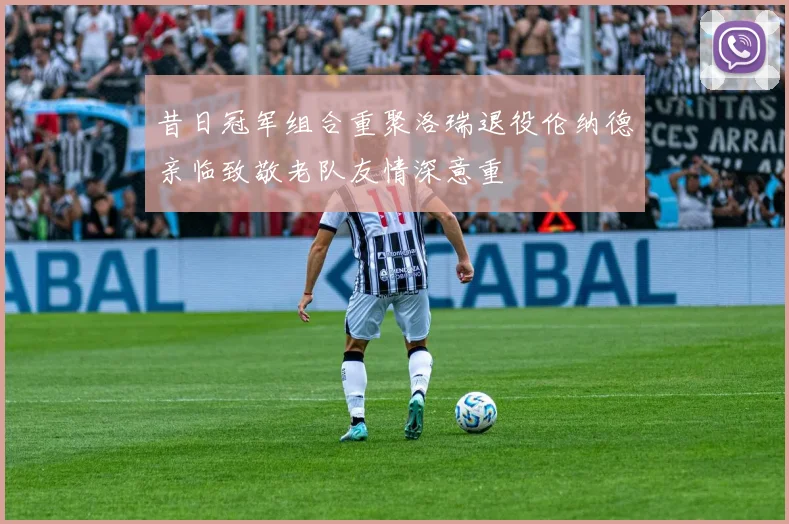 昔日冠军组合重聚洛瑞退役伦纳德亲临致敬老队友情深意重