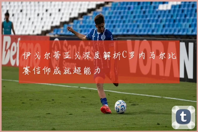 伊戈尔蒂亚戈深度解析C罗内马尔比赛信仰成就超能力