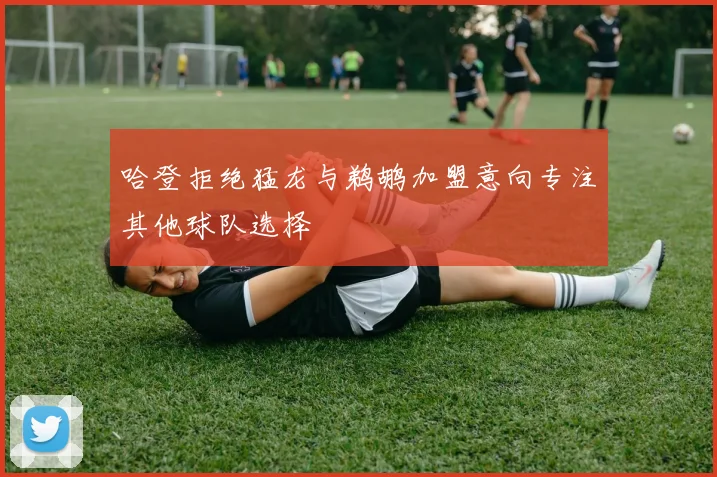 哈登拒绝猛龙与鹈鹕加盟意向专注其他球队选择