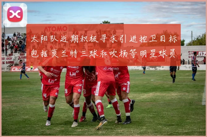 太阳队近期积极寻求引进控卫目标包括莫兰特三球和吹杨等明星球员