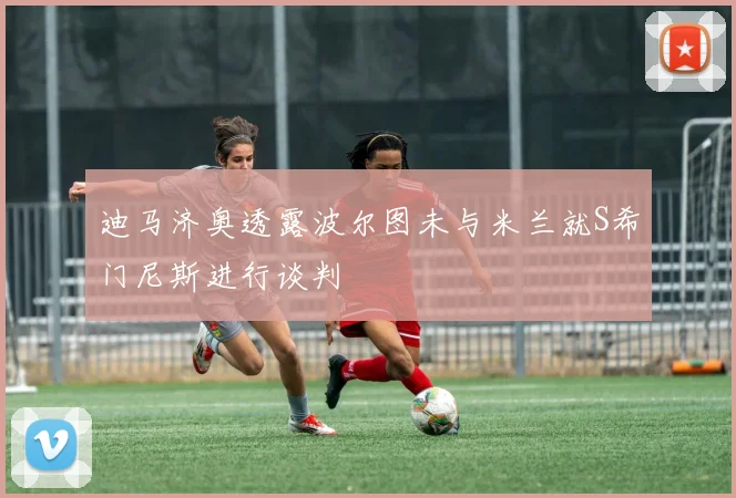 迪马济奥透露波尔图未与米兰就S希门尼斯进行谈判
