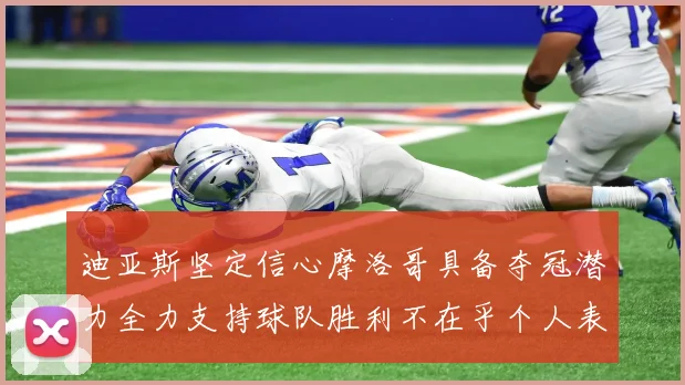 迪亚斯坚定信心摩洛哥具备夺冠潜力全力支持球队胜利不在乎个人表现