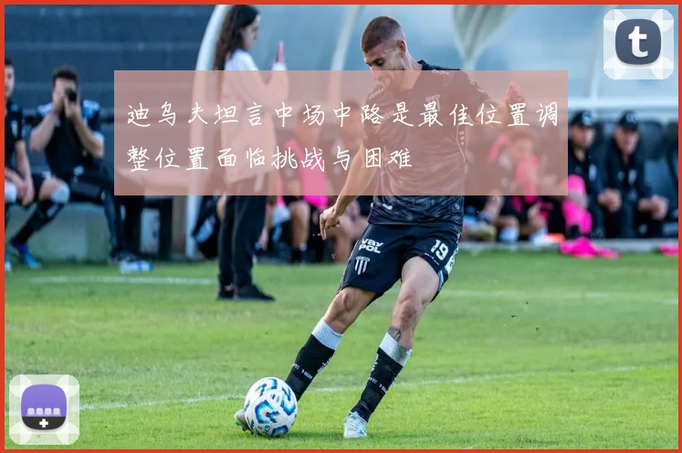迪乌夫坦言中场中路是最佳位置调整位置面临挑战与困难