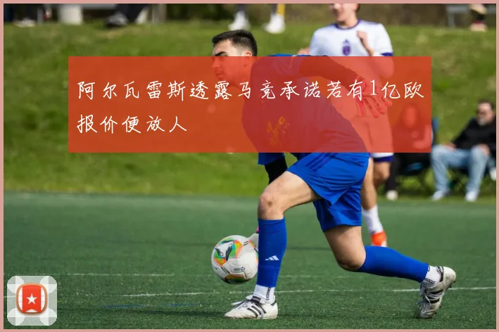 阿尔瓦雷斯透露马竞承诺若有1亿欧报价便放人