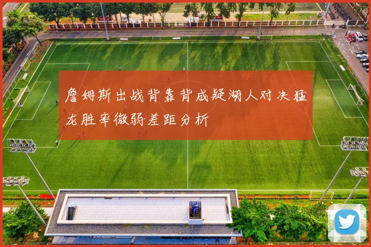 詹姆斯出战背靠背成疑湖人对决猛龙胜率微弱差距分析