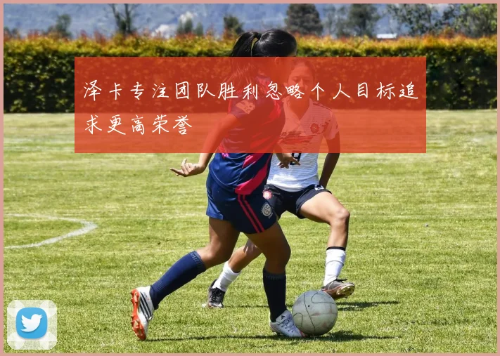 泽卡专注团队胜利忽略个人目标追求更高荣誉