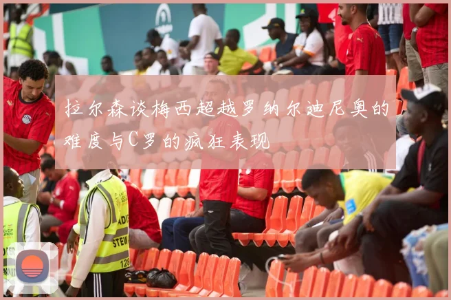 拉尔森谈梅西超越罗纳尔迪尼奥的难度与C罗的疯狂表现