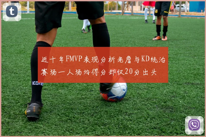 近十年FMVP表现分析老詹与KD统治赛场一人场均得分却仅20分出头