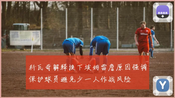 科瓦奇解释换下埃姆雷詹原因强调保护球员避免少一人作战风险
