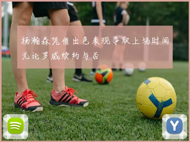 杨瀚森凭借出色表现争取上场时间无论罗威续约与否