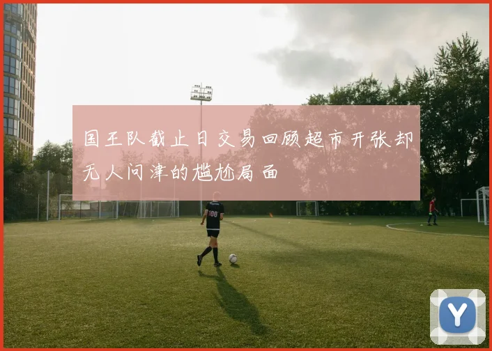 国王队截止日交易回顾超市开张却无人问津的尴尬局面