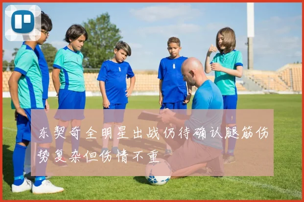 东契奇全明星出战仍待确认腿筋伤势复杂但伤情不重