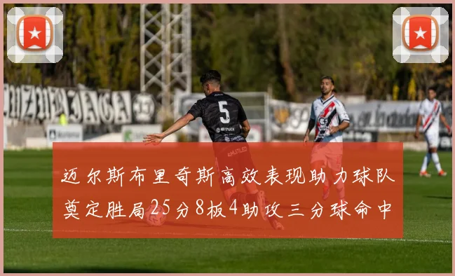 迈尔斯布里奇斯高效表现助力球队奠定胜局25分8板4助攻三分球命中率惊人