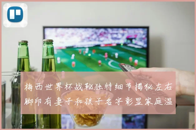梅西世界杯战靴独特细节揭秘左右脚印有妻子和孩子名字彰显家庭温暖