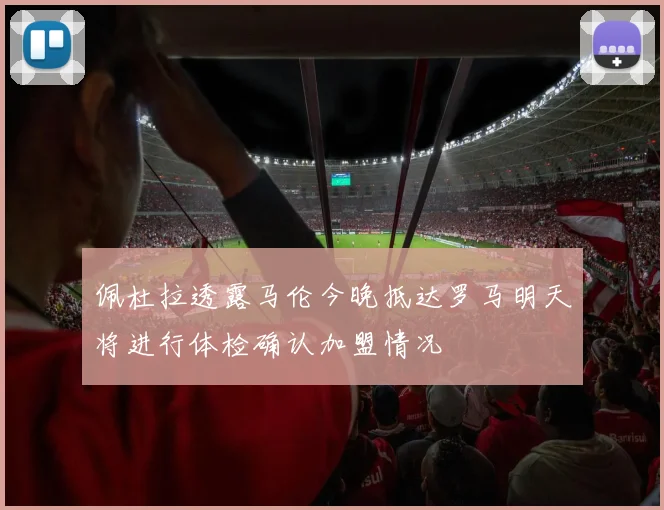 佩杜拉透露马伦今晚抵达罗马明天将进行体检确认加盟情况